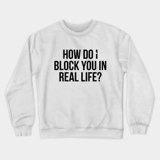 How do I block you in real life T-shirt Crewneck Sweatshirt